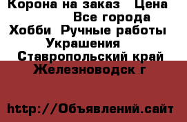 Корона на заказ › Цена ­ 2 000 - Все города Хобби. Ручные работы » Украшения   . Ставропольский край,Железноводск г.